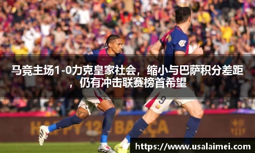 马竞主场1-0力克皇家社会，缩小与巴萨积分差距，仍有冲击联赛榜首希望