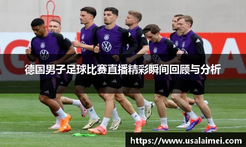 德国男子足球比赛直播精彩瞬间回顾与分析