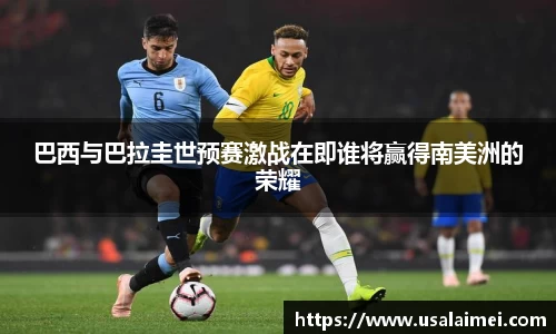 巴西与巴拉圭世预赛激战在即谁将赢得南美洲的荣耀