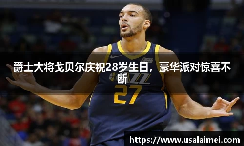 爵士大将戈贝尔庆祝28岁生日，豪华派对惊喜不断